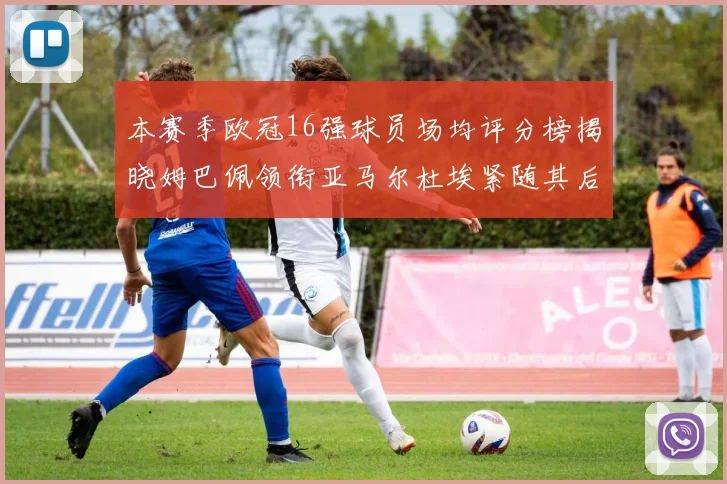 本赛季欧冠16强球员场均评分榜揭晓姆巴佩领衔亚马尔杜埃紧随其后